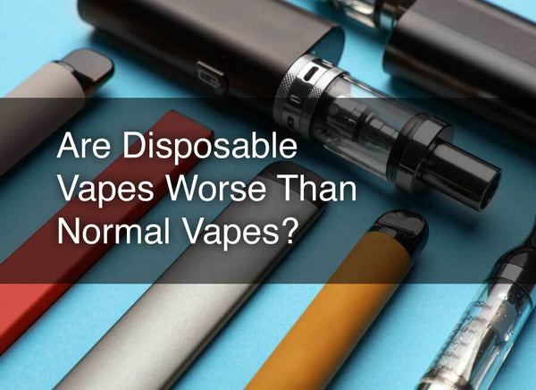 Are Disposable Vapes Worse Than Normal Vapes?